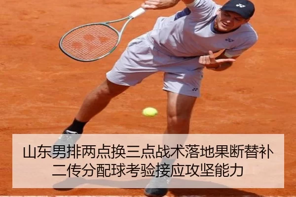 山东男排两点换三点战术落地果断替补二传分配球考验接应攻坚能力